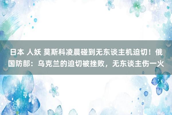 日本 人妖 莫斯科凌晨碰到无东谈主机迫切！俄国防部：乌克兰的迫切被挫败，无东谈主伤一火