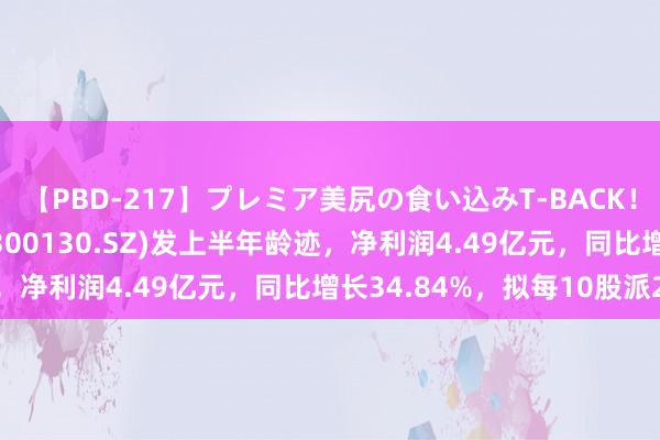 【PBD-217】プレミア美尻の食い込みT-BACK！8時間BEST 新国齐(300130.SZ)发上半年龄迹，净利润4.49亿元，同比增长34.84%，拟每10股派2元