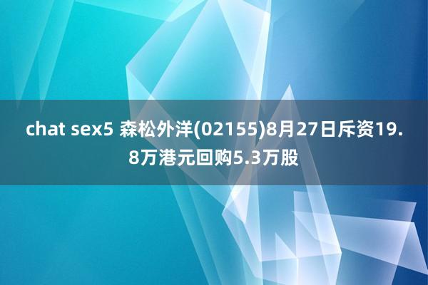 chat sex5 森松外洋(02155)8月27日斥资19.8万港元回购5.3万股