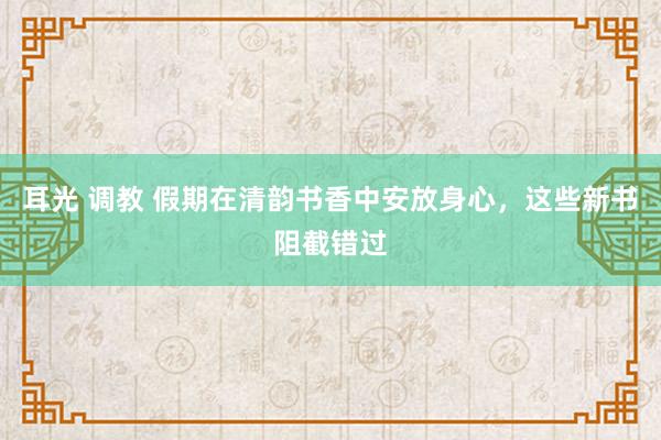 耳光 调教 假期在清韵书香中安放身心，这些新书阻截错过