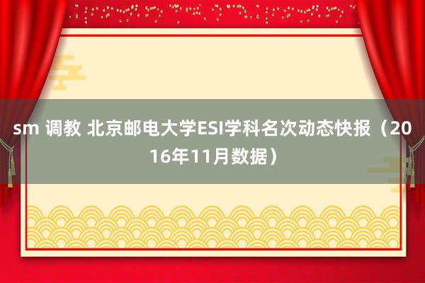 sm 调教 北京邮电大学ESI学科名次动态快报（2016年11月数据）