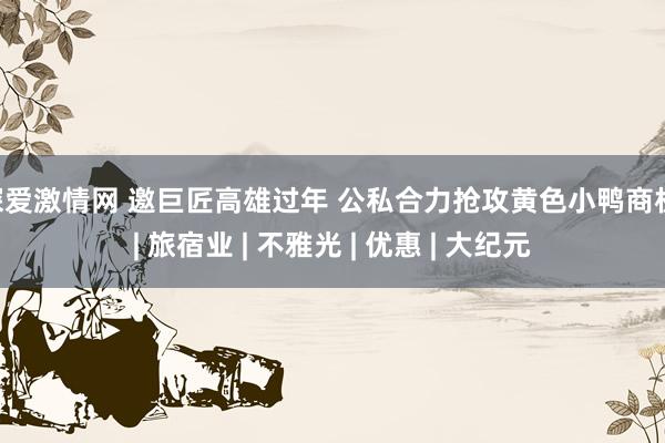 深爱激情网 邀巨匠高雄过年 公私合力抢攻黄色小鸭商机 | 旅宿业 | 不雅光 | 优惠 | 大纪元