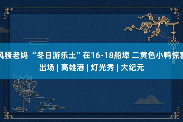 风骚老妈 “冬日游乐土”在16-18船埠 二黄色小鸭惊喜出场 | 高雄港 | 灯光秀 | 大纪元