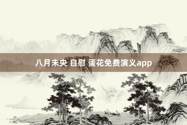 八月未央 自慰 蛋花免费演义app