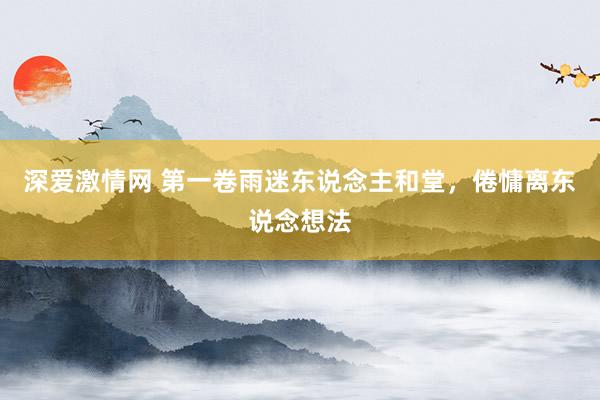 深爱激情网 第一卷　雨迷东说念主和堂，倦慵离东说念想法